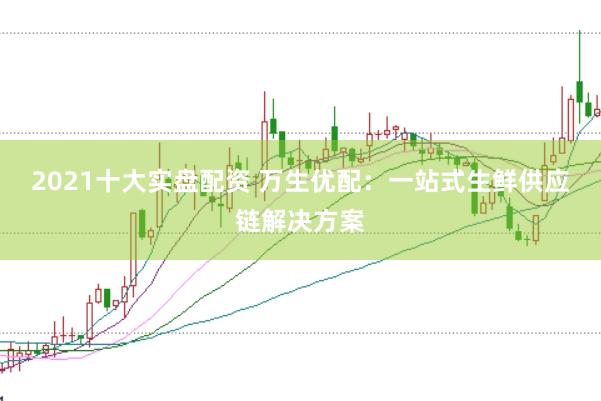 2021十大实盘配资 万生优配：一站式生鲜供应链解决方案