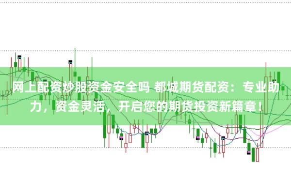 网上配资炒股资金安全吗 都城期货配资：专业助力，资金灵活，开启您的期货投资新篇章！