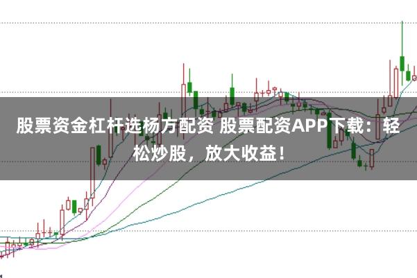 股票资金杠杆选杨方配资 股票配资APP下载：轻松炒股，放大收益！