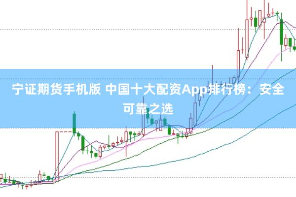 宁证期货手机版 中国十大配资App排行榜：安全可靠之选