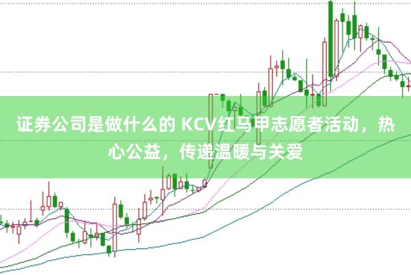 证券公司是做什么的 KCV红马甲志愿者活动，热心公益，传递温暖与关爱