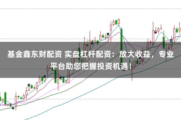 基金鑫东财配资 实盘杠杆配资：放大收益，专业平台助您把握投资机遇！
