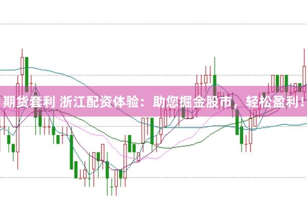 期货套利 浙江配资体验:助您掘金股市,轻松盈利!