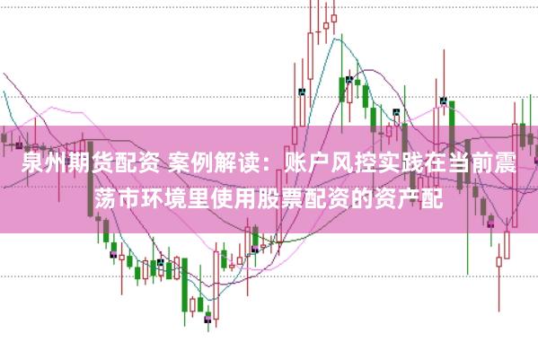 泉州期货配资 案例解读:账户风控实践在当前震荡市环境里使用股票配资的资产配