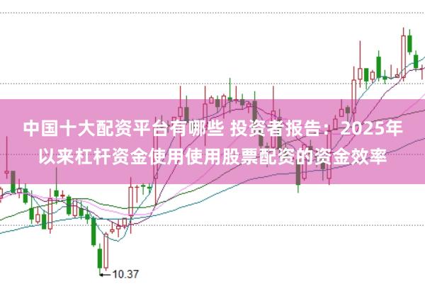 中国十大配资平台有哪些 投资者报告：2025年以来杠杆资金使用使用股票配资的资金效率
