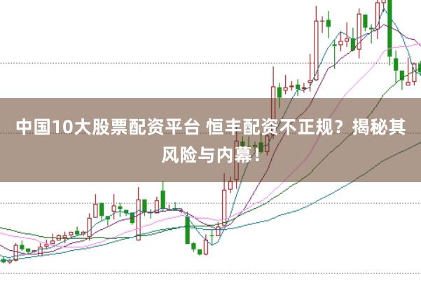 中国10大股票配资平台 恒丰配资不正规？揭秘其风险与内幕！