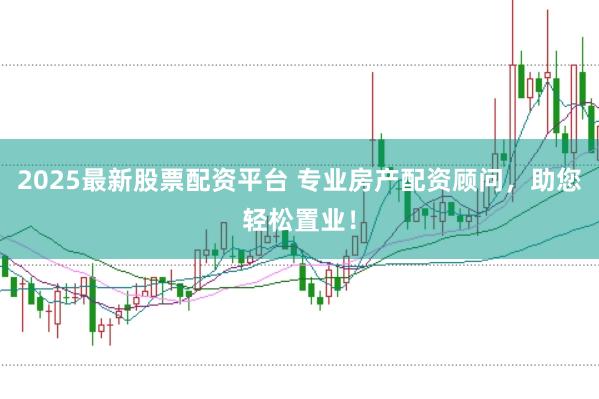 2025最新股票配资平台 专业房产配资顾问，助您轻松置业！