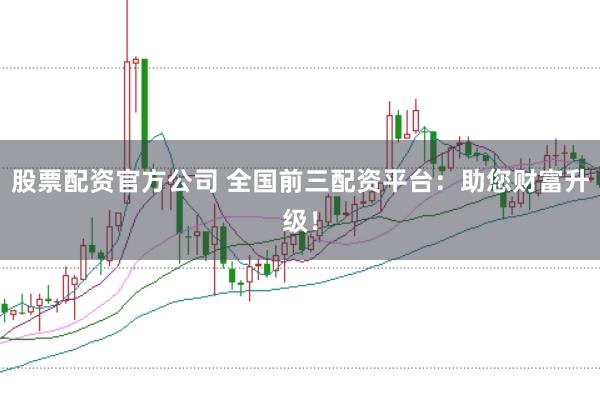 股票配资官方公司 全国前三配资平台:助您财富升级!