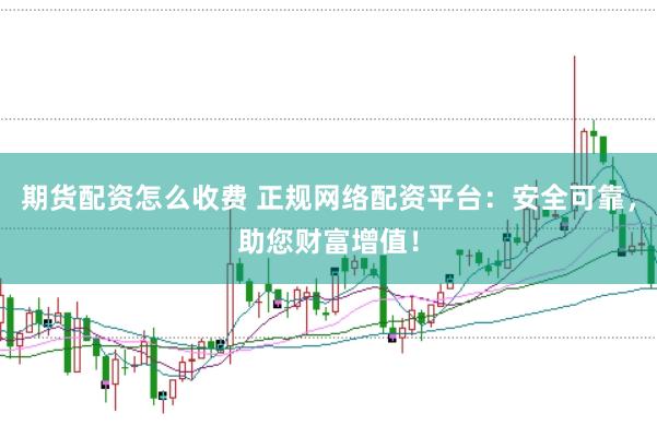 期货配资怎么收费 正规网络配资平台:安全可靠,助您财富增值!