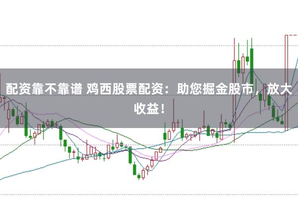 配资靠不靠谱 鸡西股票配资：助您掘金股市，放大收益！