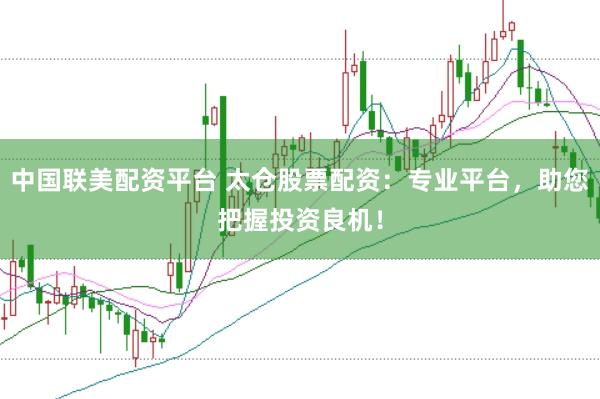中国联美配资平台 太仓股票配资：专业平台，助您把握投资良机！